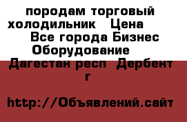 породам торговый холодильник › Цена ­ 6 000 - Все города Бизнес » Оборудование   . Дагестан респ.,Дербент г.